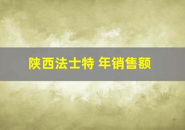 陕西法士特 年销售额